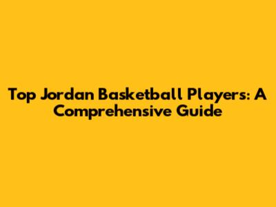 Top Jordan Basketball Players: A Comprehensive Guide