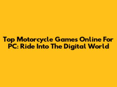 Top Motorcycle Games Online For PC: Ride Into The Digital World