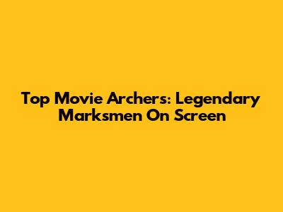 Top Movie Archers: Legendary Marksmen On Screen