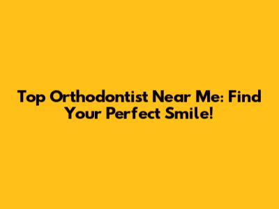 Top Orthodontist Near Me: Find Your Perfect Smile!