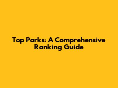 Top Parks: A Comprehensive Ranking Guide