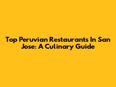 Top Peruvian Restaurants In San Jose: A Culinary Guide