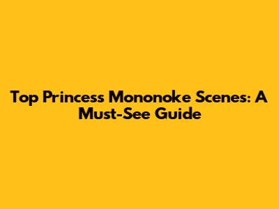 Top Princess Mononoke Scenes: A Must-See Guide