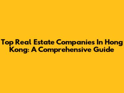 Top Real Estate Companies In Hong Kong: A Comprehensive Guide