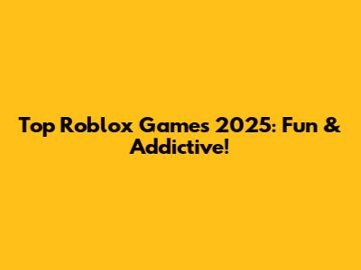 Top Roblox Games 2025: Fun & Addictive!