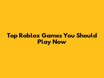 Top Roblox Games You Should Play Now