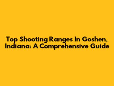 Top Shooting Ranges In Goshen, Indiana: A Comprehensive Guide