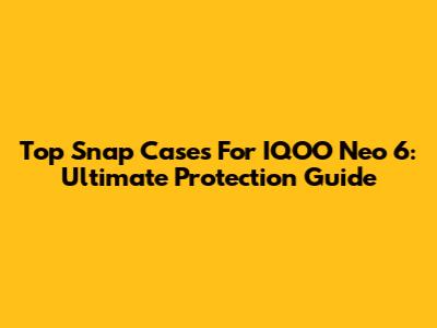 Top Snap Cases For IQOO Neo 6: Ultimate Protection Guide