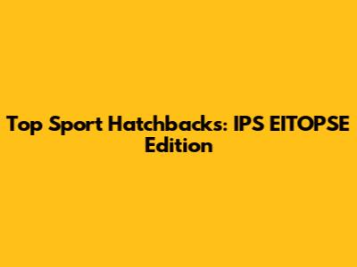 Top Sport Hatchbacks: IPS EITOPSE Edition