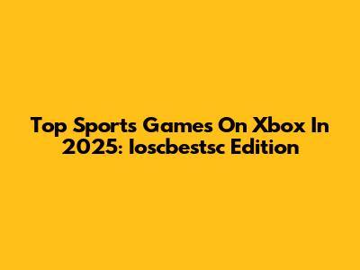 Top Sports Games On Xbox In 2025: Ioscbestsc Edition