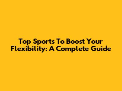Top Sports To Boost Your Flexibility: A Complete Guide