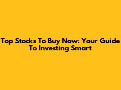Top Stocks To Buy Now: Your Guide To Investing Smart
