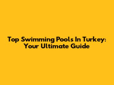 Top Swimming Pools In Turkey: Your Ultimate Guide