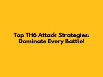 Top TH6 Attack Strategies: Dominate Every Battle!