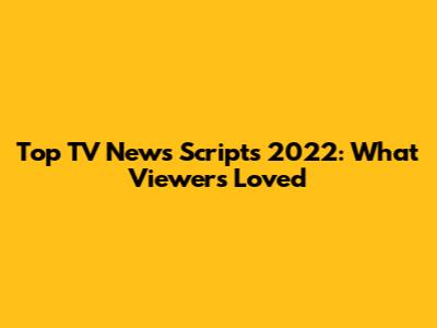 Top TV News Scripts 2022: What Viewers Loved