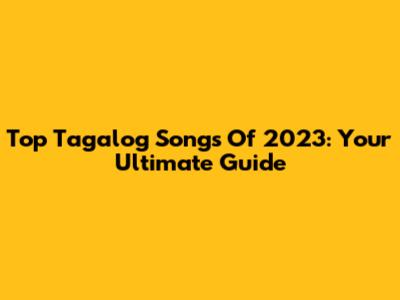 Top Tagalog Songs Of 2023: Your Ultimate Guide