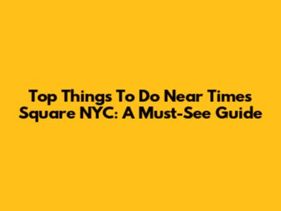 Top Things To Do Near Times Square NYC: A Must-See Guide