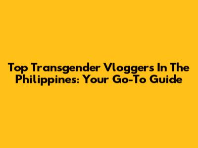 Top Transgender Vloggers In The Philippines: Your Go-To Guide