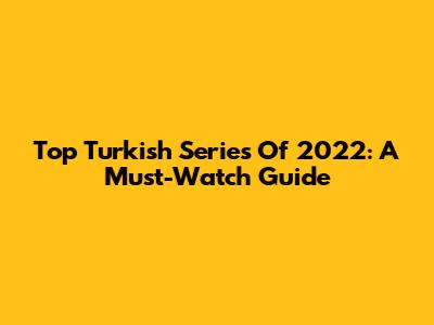 Top Turkish Series Of 2022: A Must-Watch Guide