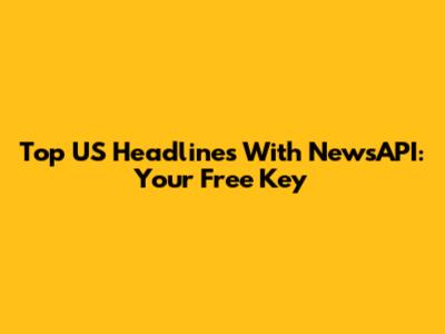 Top US Headlines With NewsAPI: Your Free Key