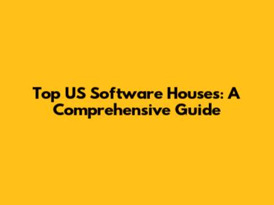 Top US Software Houses: A Comprehensive Guide