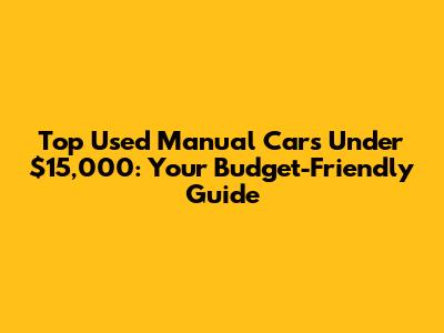 Top Used Manual Cars Under $15,000: Your Budget-Friendly Guide
