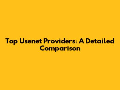Top Usenet Providers: A Detailed Comparison