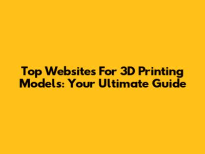 Top Websites For 3D Printing Models: Your Ultimate Guide