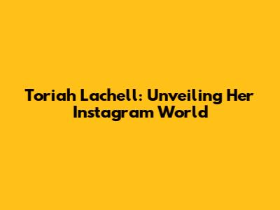 Toriah Lachell: Unveiling Her Instagram World