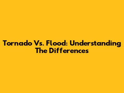 Tornado Vs. Flood: Understanding The Differences