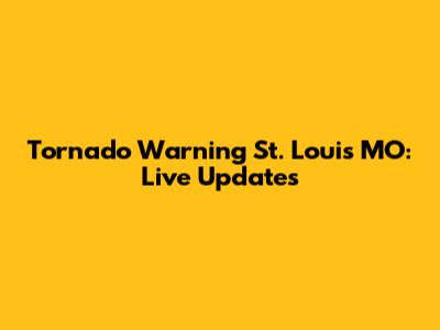 Tornado Warning St. Louis MO: Live Updates