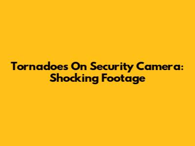 Tornadoes On Security Camera: Shocking Footage
