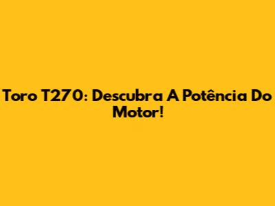 Toro T270: Descubra A Potência Do Motor!