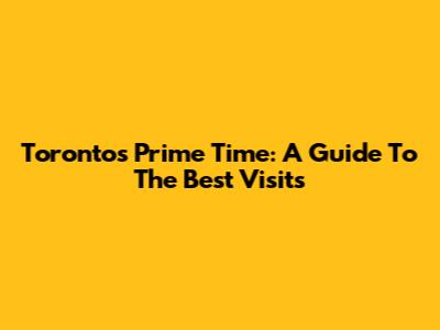 Toronto's Prime Time: A Guide To The Best Visits