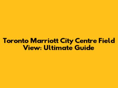 Toronto Marriott City Centre Field View: Ultimate Guide