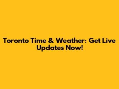 Toronto Time & Weather: Get Live Updates Now!