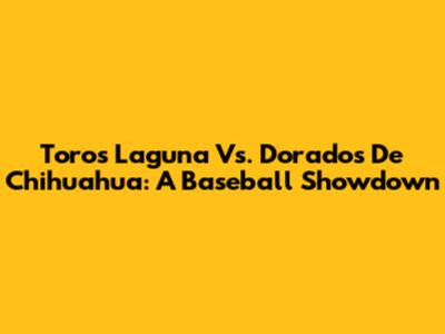 Toros Laguna Vs. Dorados De Chihuahua: A Baseball Showdown