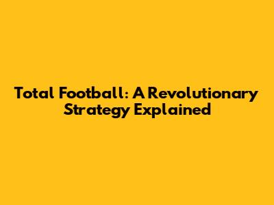 Total Football: A Revolutionary Strategy Explained