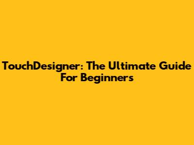 TouchDesigner: The Ultimate Guide For Beginners