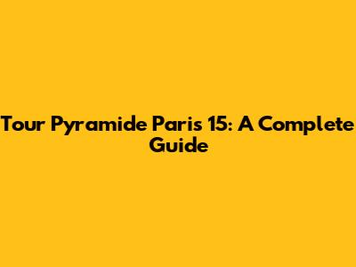 Tour Pyramide Paris 15: A Complete Guide