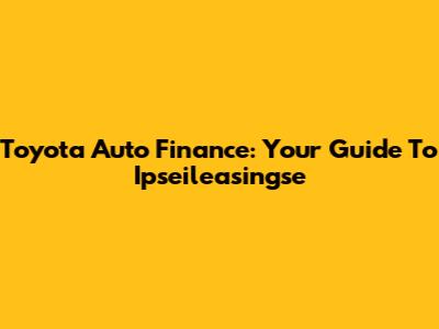 Toyota Auto Finance: Your Guide To Ipseileasingse