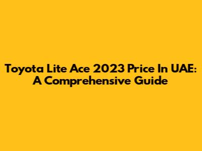 Toyota Lite Ace 2023 Price In UAE: A Comprehensive Guide