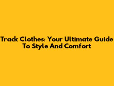 Track Clothes: Your Ultimate Guide To Style And Comfort