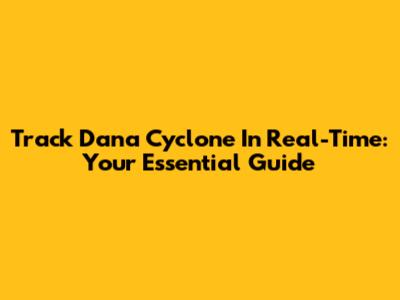 Track Dana Cyclone In Real-Time: Your Essential Guide