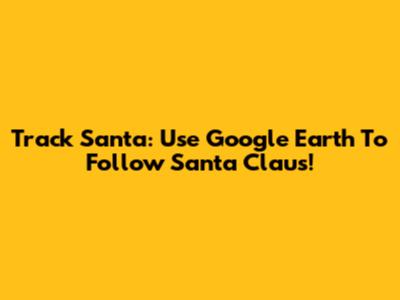 Track Santa: Use Google Earth To Follow Santa Claus!