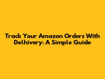 Track Your Amazon Orders With Delhivery: A Simple Guide