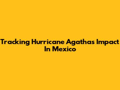 Tracking Hurricane Agatha's Impact In Mexico