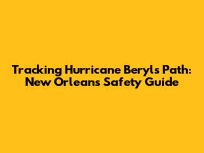 Tracking Hurricane Beryl's Path: New Orleans' Safety Guide