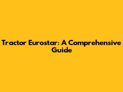Tractor Eurostar: A Comprehensive Guide