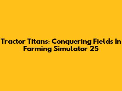 Tractor Titans: Conquering Fields In Farming Simulator 25